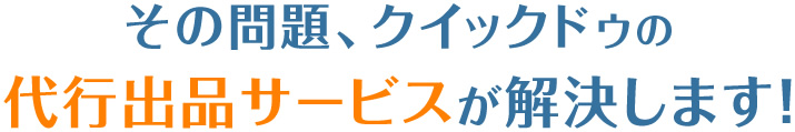 その問題、クイックドゥの 代行出品サービスが解決します！