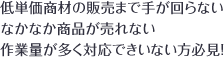 低単価商材の販売まで手が回らない方必見！