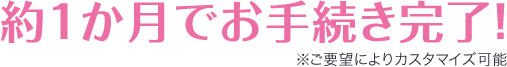 約１か月でお手続き完了！